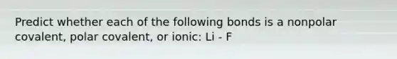 Predict whether each of the following bonds is a nonpolar covalent, polar covalent, or ionic: Li - F