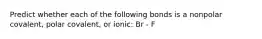 Predict whether each of the following bonds is a nonpolar covalent, polar covalent, or ionic: Br - F