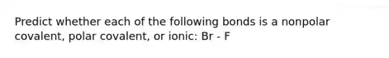 Predict whether each of the following bonds is a nonpolar covalent, polar covalent, or ionic: Br - F