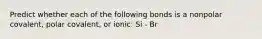 Predict whether each of the following bonds is a nonpolar covalent, polar covalent, or ionic: Si - Br