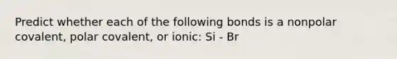 Predict whether each of the following bonds is a nonpolar covalent, polar covalent, or ionic: Si - Br