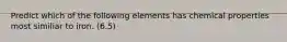 Predict which of the following elements has chemical properties most similiar to iron. (6.5)