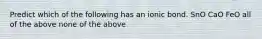 Predict which of the following has an ionic bond. SnO CaO FeO all of the above none of the above