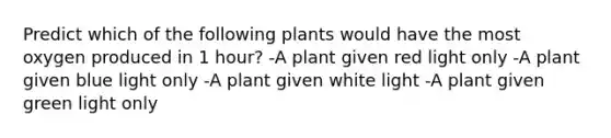 Predict which of the following plants would have the most oxygen produced in 1 hour? -A plant given red light only -A plant given blue light only -A plant given white light -A plant given green light only