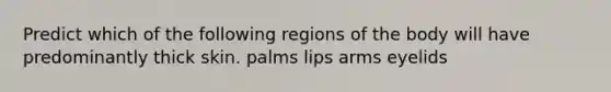 Predict which of the following regions of the body will have predominantly thick skin. palms lips arms eyelids