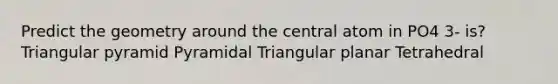 Predict the geometry around the central atom in PO4 3- is? Triangular pyramid Pyramidal Triangular planar Tetrahedral