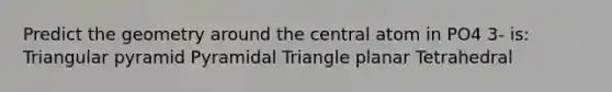 Predict the geometry around the central atom in PO4 3- is: Triangular pyramid Pyramidal Triangle planar Tetrahedral