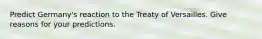 Predict Germany's reaction to the Treaty of Versailles. Give reasons for your predictions.