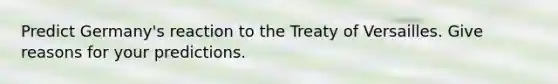 Predict Germany's reaction to the Treaty of Versailles. Give reasons for your predictions.