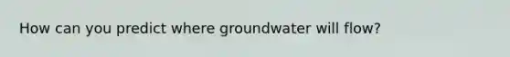 How can you predict where groundwater will flow?