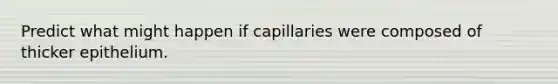 Predict what might happen if capillaries were composed of thicker epithelium.