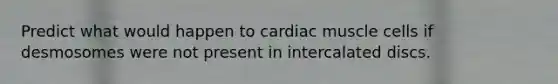 Predict what would happen to cardiac muscle cells if desmosomes were not present in intercalated discs.