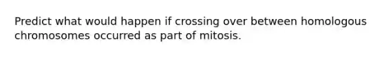 Predict what would happen if crossing over between homologous chromosomes occurred as part of mitosis.