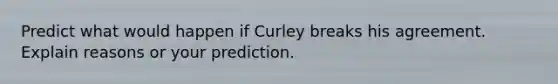 Predict what would happen if Curley breaks his agreement. Explain reasons or your prediction.