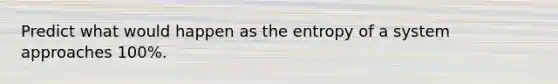 Predict what would happen as the entropy of a system approaches 100%.