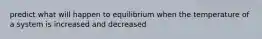 predict what will happen to equilibrium when the temperature of a system is increased and decreased