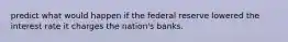 predict what would happen if the federal reserve lowered the interest rate it charges the nation's banks.