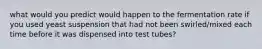 what would you predict would happen to the fermentation rate if you used yeast suspension that had not been swirled/mixed each time before it was dispensed into test tubes?