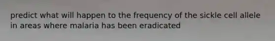 predict what will happen to the frequency of the sickle cell allele in areas where malaria has been eradicated
