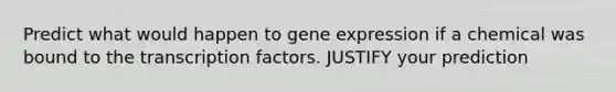 Predict what would happen to <a href='https://www.questionai.com/knowledge/kFtiqWOIJT-gene-expression' class='anchor-knowledge'>gene expression</a> if a chemical was bound to the transcription factors. JUSTIFY your prediction