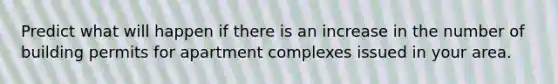 Predict what will happen if there is an increase in the number of building permits for apartment complexes issued in your area.