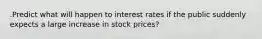 .Predict what will happen to interest rates if the public suddenly expects a large increase in stock prices?