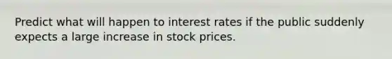 Predict what will happen to interest rates if the public suddenly expects a large increase in stock prices.