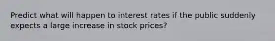 Predict what will happen to interest rates if the public suddenly expects a large increase in stock prices?