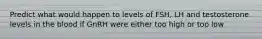 Predict what would happen to levels of FSH, LH and testosterone levels in the blood if GnRH were either too high or too low