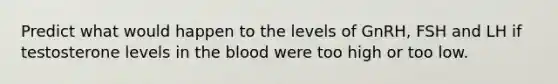 Predict what would happen to the levels of GnRH, FSH and LH if testosterone levels in the blood were too high or too low.