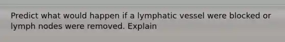 Predict what would happen if a lymphatic vessel were blocked or lymph nodes were removed. Explain