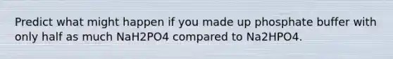 Predict what might happen if you made up phosphate buffer with only half as much NaH2PO4 compared to Na2HPO4.