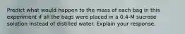 Predict what would happen to the mass of each bag in this experiment if all the bags were placed in a 0.4-M sucrose solution instead of distilled water. Explain your response.