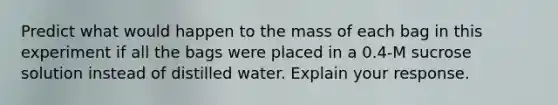 Predict what would happen to the mass of each bag in this experiment if all the bags were placed in a 0.4-M sucrose solution instead of distilled water. Explain your response.