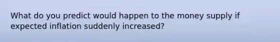 What do you predict would happen to the money supply if expected inflation suddenly​ increased?