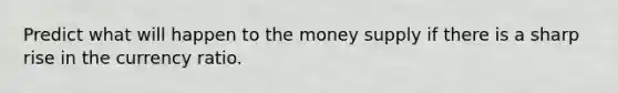 Predict what will happen to the money supply if there is a sharp rise in the currency ratio.