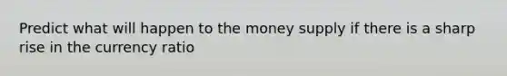 Predict what will happen to the money supply if there is a sharp rise in the currency ratio