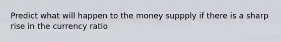 Predict what will happen to the money suppply if there is a sharp rise in the currency ratio