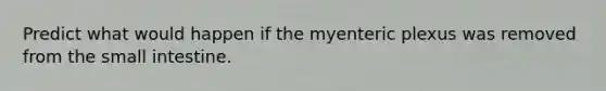 Predict what would happen if the myenteric plexus was removed from <a href='https://www.questionai.com/knowledge/kt623fh5xn-the-small-intestine' class='anchor-knowledge'>the small intestine</a>.