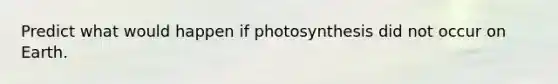 Predict what would happen if photosynthesis did not occur on Earth.