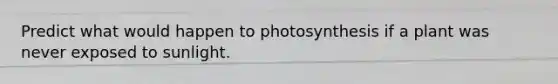 Predict what would happen to photosynthesis if a plant was never exposed to sunlight.