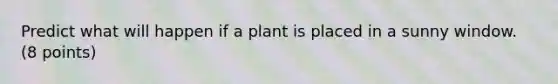 Predict what will happen if a plant is placed in a sunny window. (8 points)