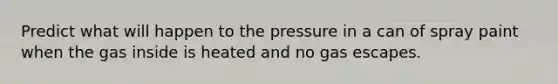 Predict what will happen to the pressure in a can of spray paint when the gas inside is heated and no gas escapes.