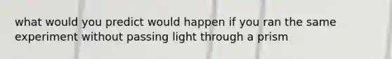 what would you predict would happen if you ran the same experiment without passing light through a prism