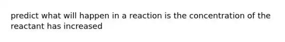 predict what will happen in a reaction is the concentration of the reactant has increased