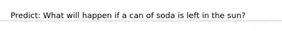 Predict: What will happen if a can of soda is left in the sun?