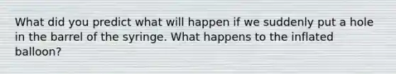 What did you predict what will happen if we suddenly put a hole in the barrel of the syringe. What happens to the inflated balloon?