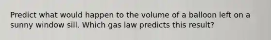 Predict what would happen to the volume of a balloon left on a sunny window sill. Which gas law predicts this result?