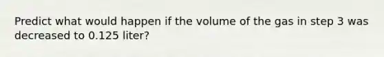 Predict what would happen if the volume of the gas in step 3 was decreased to 0.125 liter?