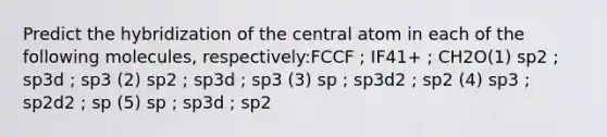 Predict the hybridization of the central atom in each of the following molecules, respectively:FCCF ; IF41+ ; CH2O(1) sp2 ; sp3d ; sp3 (2) sp2 ; sp3d ; sp3 (3) sp ; sp3d2 ; sp2 (4) sp3 ; sp2d2 ; sp (5) sp ; sp3d ; sp2